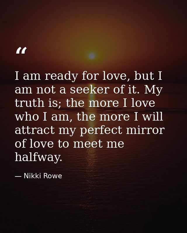 I am ready for love, but I am not a seeker of it. My truth is; the more I love who I am, the more I will attract my perf — Nikki Rowe