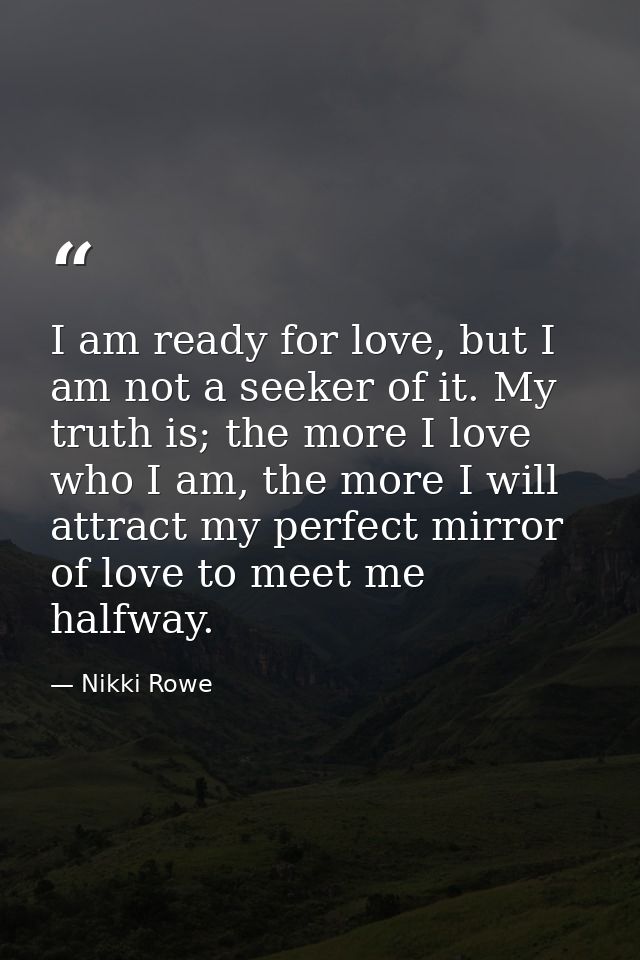 I am ready for love, but I am not a seeker of it. My truth is; the more I love who I am, the more I will attract my perf — Nikki Rowe