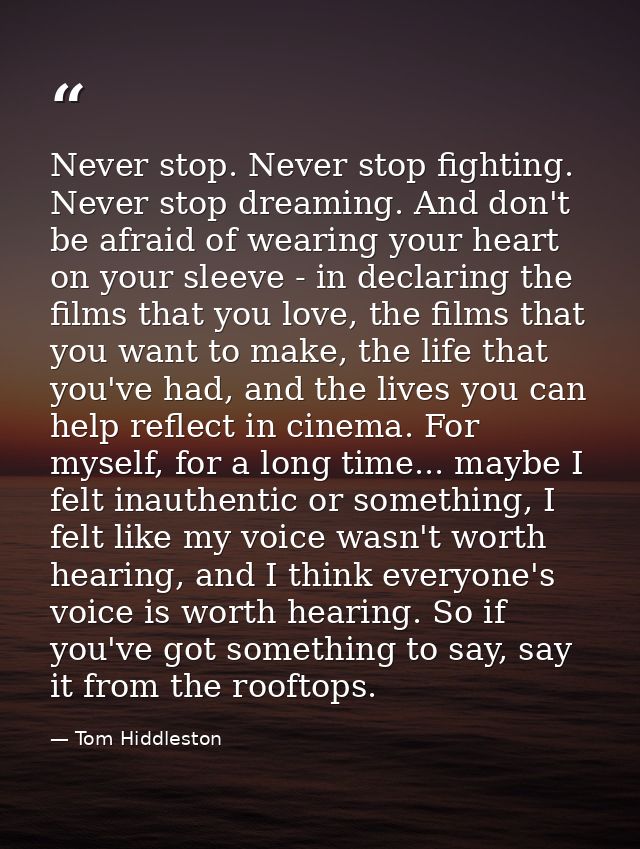 Never stop. Never stop fighting. Never stop dreaming. And don't be afraid of wearing your heart on your sleeve - in decl — Tom Hiddleston
