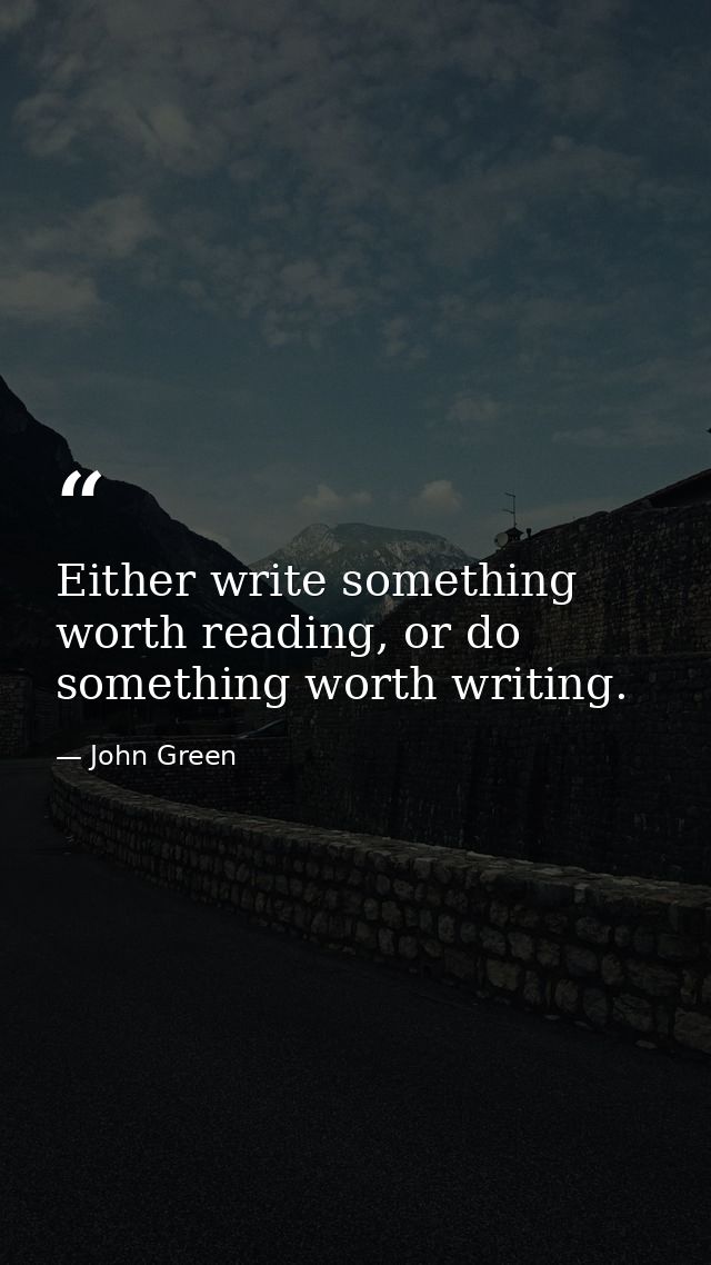 Either write something worth reading, or do something worth writing. — John Green