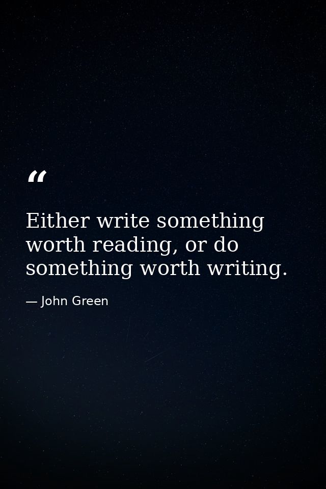 Either write something worth reading, or do something worth writing. — John Green