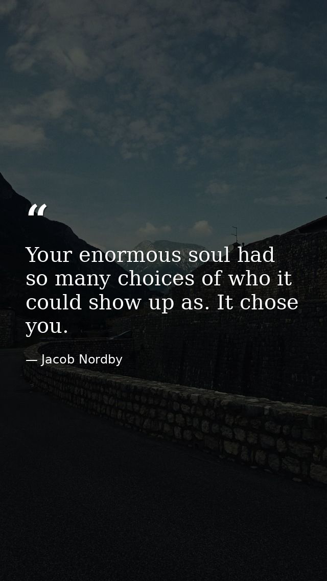 Your enormous soul had so many choices of who it could show up as. It chose you. — Jacob Nordby