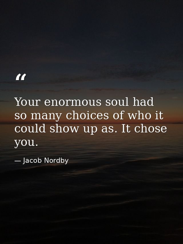 Your enormous soul had so many choices of who it could show up as. It chose you. — Jacob Nordby