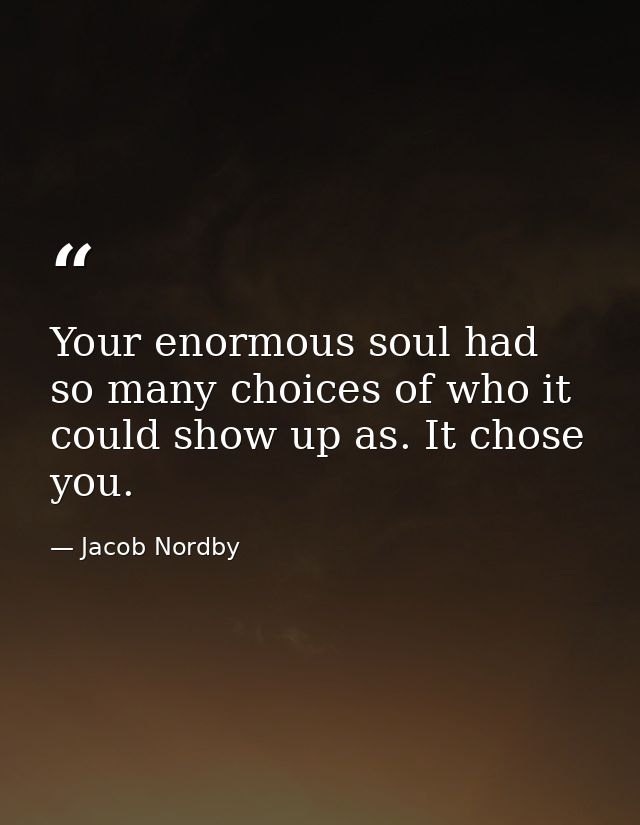 Your enormous soul had so many choices of who it could show up as. It chose you. — Jacob Nordby