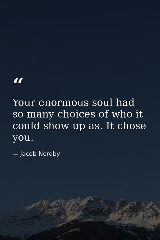 Your enormous soul had so many choices of who it could show up as. It chose you. — Jacob Nordby