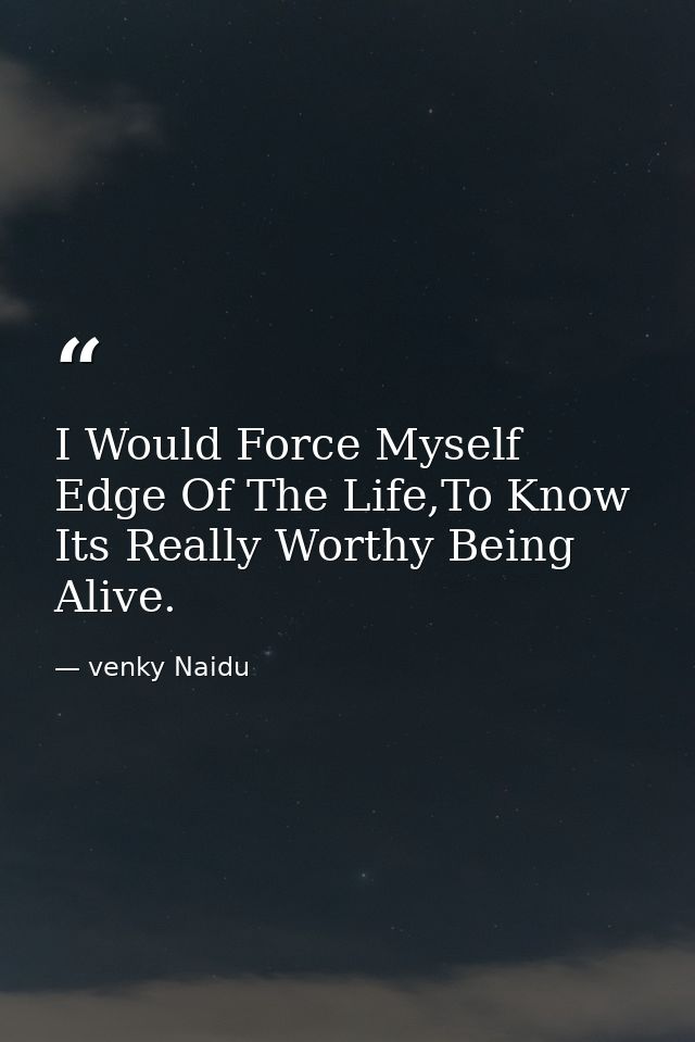 I Would Force Myself Edge Of The Life,To Know Its Really Worthy Being Alive. — venky Naidu