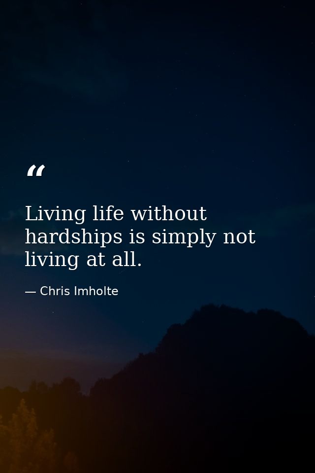 Living life without hardships is simply not living at all. — Chris Imholte