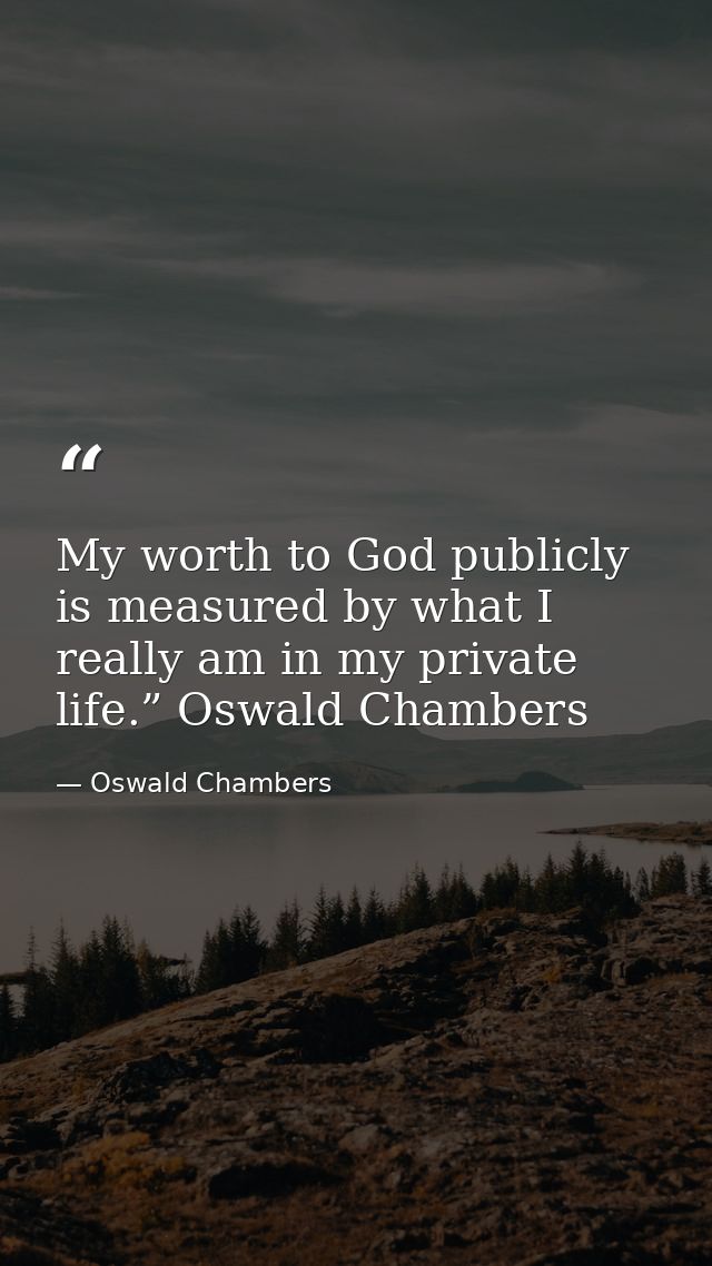 My worth to God publicly is measured by what I really am in my private life.” Oswald Chambers — Oswald Chambers
