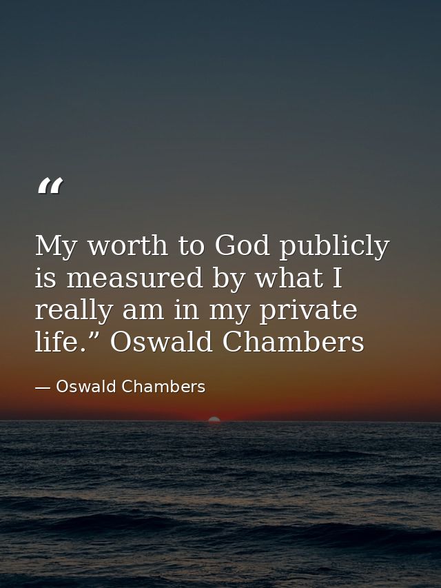 My worth to God publicly is measured by what I really am in my private life.” Oswald Chambers — Oswald Chambers