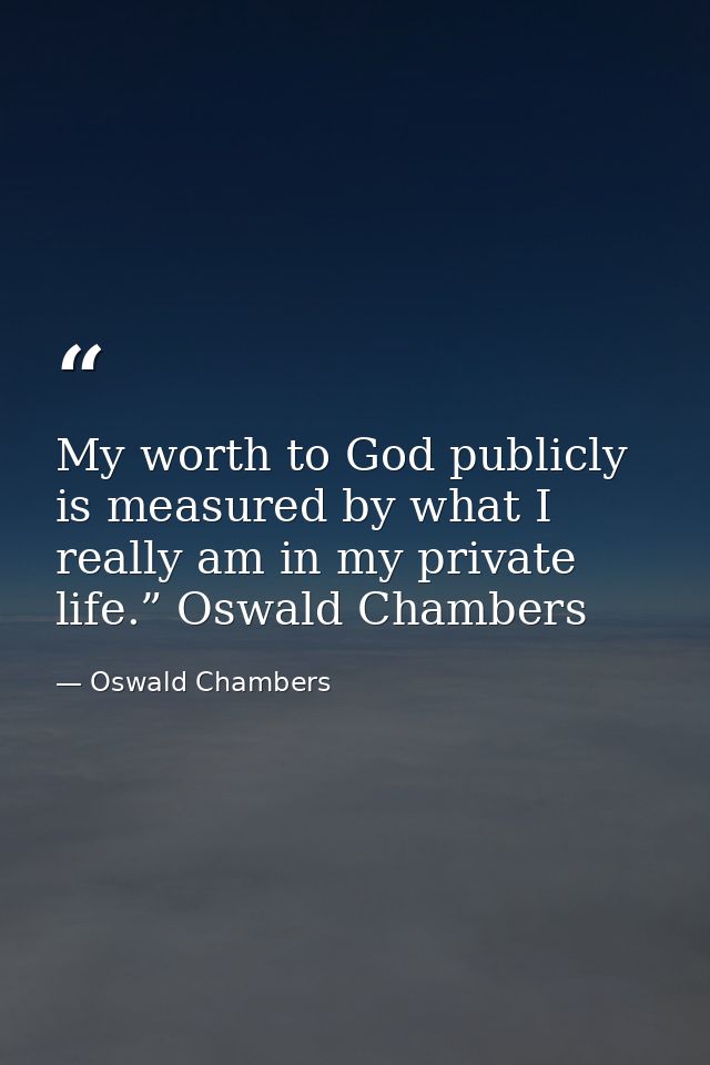 My worth to God publicly is measured by what I really am in my private life.” Oswald Chambers — Oswald Chambers