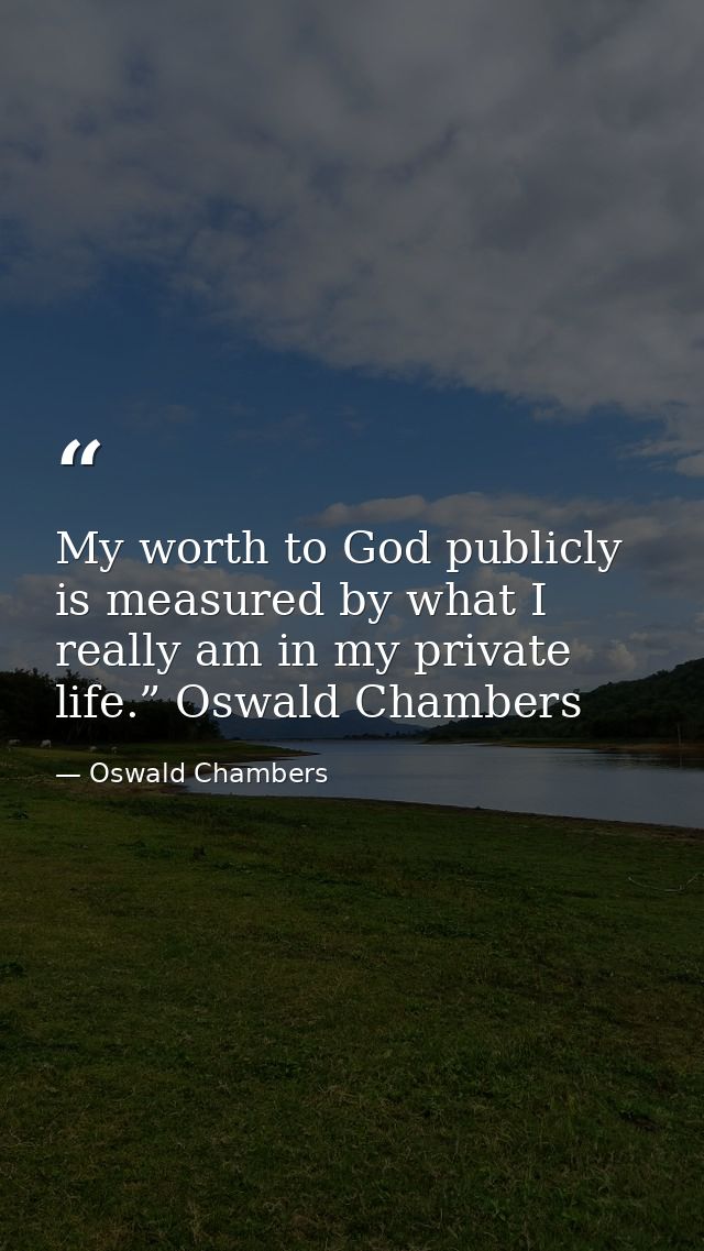 My worth to God publicly is measured by what I really am in my private life.” Oswald Chambers — Oswald Chambers