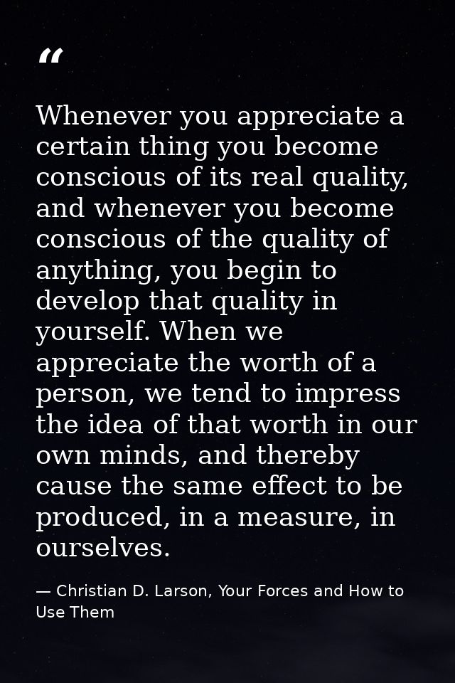 Whenever you appreciate a certain thing you become conscious of its real quality, and whenever you become conscious of t — Christian D. Larson, Your Forces and How to Use Them