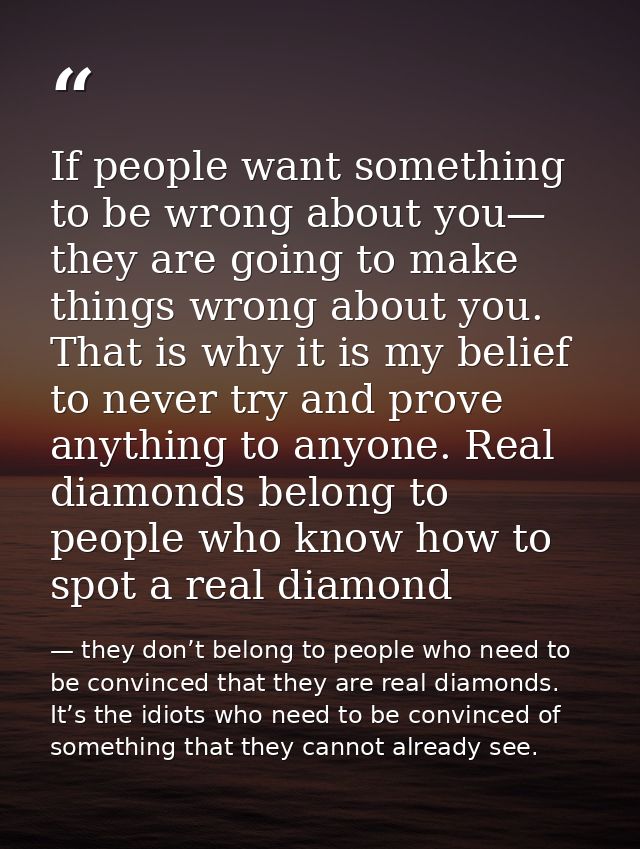 If people want something to be wrong about you— they are going to make things wrong about you. That is why it is my beli — they don’t belong to people who need to be convinced that they are real diamonds. It’s the idiots who need to be convinced of something that they cannot already see.