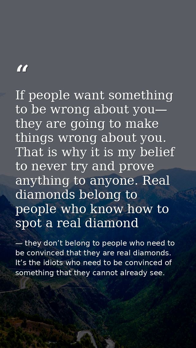 If people want something to be wrong about you— they are going to make things wrong about you. That is why it is my beli — they don’t belong to people who need to be convinced that they are real diamonds. It’s the idiots who need to be convinced of something that they cannot already see.