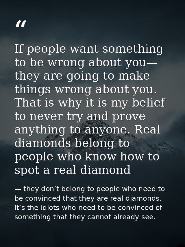 If people want something to be wrong about you— they are going to make things wrong about you. That is why it is my beli — they don’t belong to people who need to be convinced that they are real diamonds. It’s the idiots who need to be convinced of something that they cannot already see.