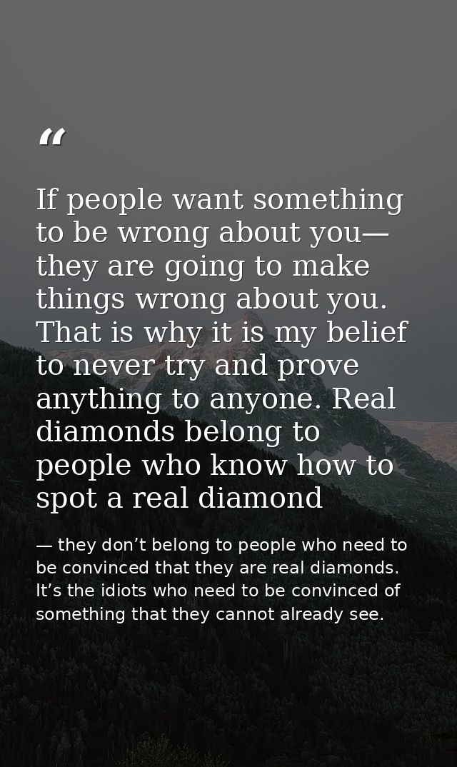 If people want something to be wrong about you— they are going to make things wrong about you. That is why it is my beli — they don’t belong to people who need to be convinced that they are real diamonds. It’s the idiots who need to be convinced of something that they cannot already see.