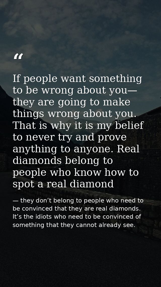 If people want something to be wrong about you— they are going to make things wrong about you. That is why it is my beli — they don’t belong to people who need to be convinced that they are real diamonds. It’s the idiots who need to be convinced of something that they cannot already see.