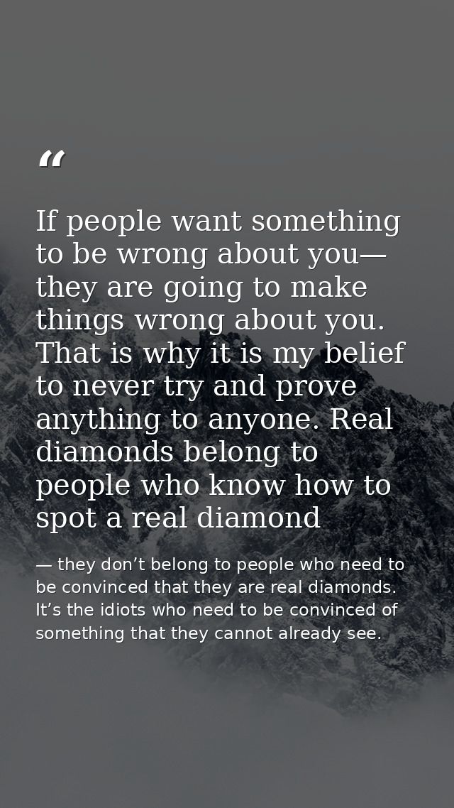 If people want something to be wrong about you— they are going to make things wrong about you. That is why it is my beli — they don’t belong to people who need to be convinced that they are real diamonds. It’s the idiots who need to be convinced of something that they cannot already see.