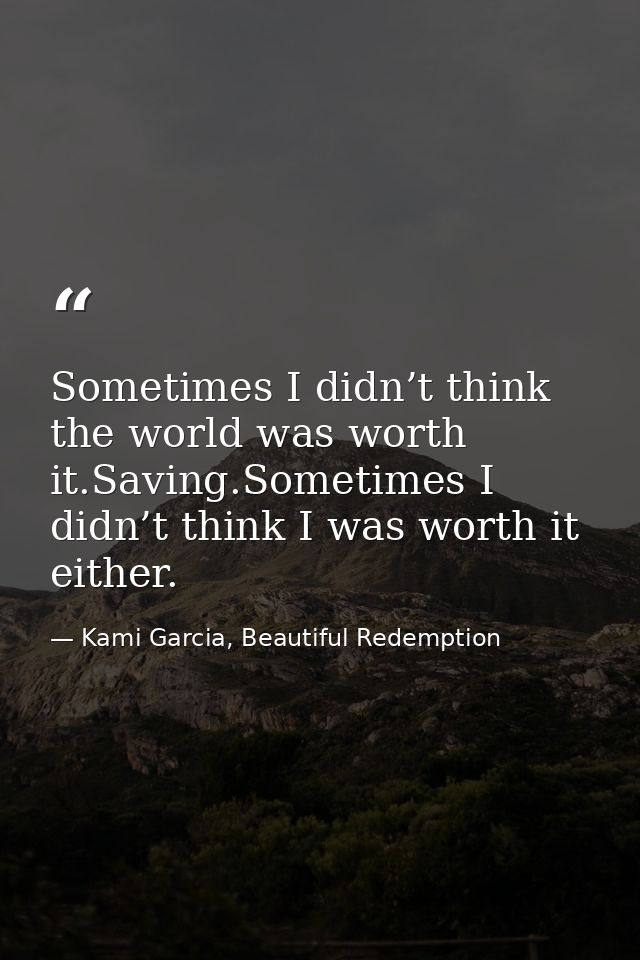 Sometimes I didn’t think the world was worth it.Saving.Sometimes I didn’t think I was worth it either. — Kami Garcia, Beautiful Redemption