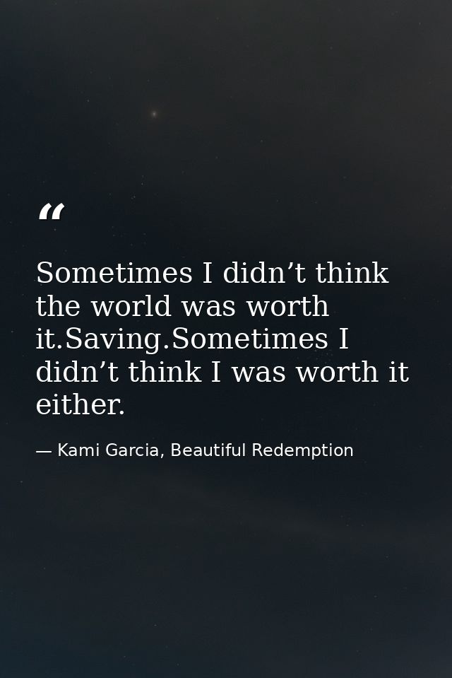 Sometimes I didn’t think the world was worth it.Saving.Sometimes I didn’t think I was worth it either. — Kami Garcia, Beautiful Redemption