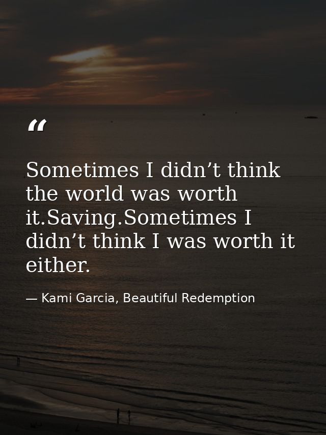Sometimes I didn’t think the world was worth it.Saving.Sometimes I didn’t think I was worth it either. — Kami Garcia, Beautiful Redemption