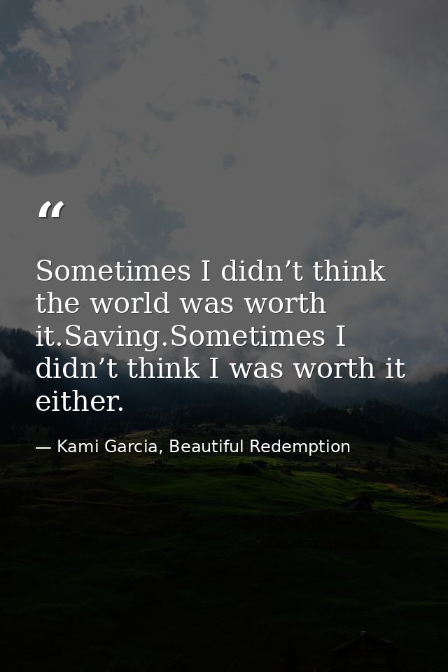 Sometimes I didn’t think the world was worth it.Saving.Sometimes I didn’t think I was worth it either. — Kami Garcia, Beautiful Redemption