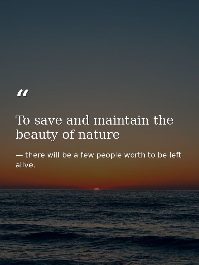 To save and maintain the beauty of nature — there will be a few people worth to be left alive.