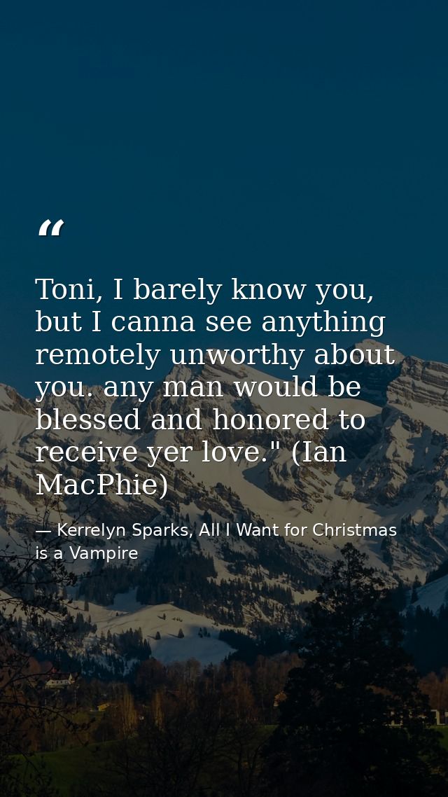 Toni, I barely know you, but I canna see anything remotely unworthy about you. any man would be blessed and honored to r — Kerrelyn Sparks, All I Want for Christmas is a Vampire