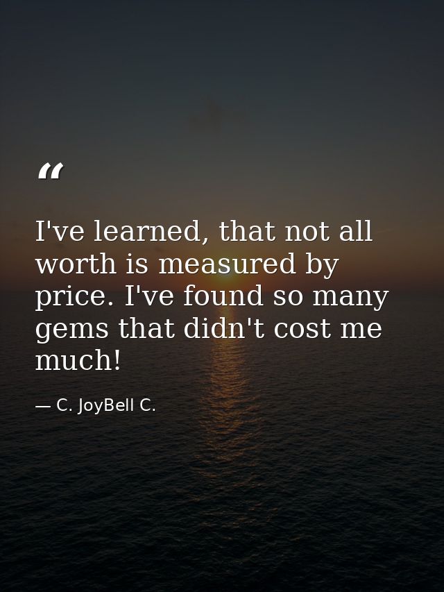I've learned, that not all worth is measured by price. I've found so many gems that didn't cost me much! — C. JoyBell C.