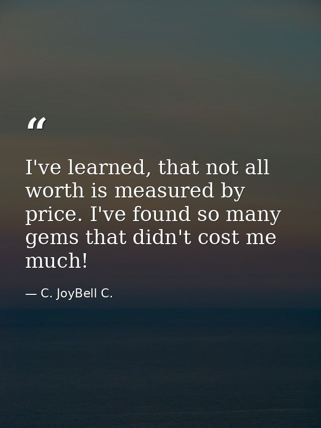I've learned, that not all worth is measured by price. I've found so many gems that didn't cost me much! — C. JoyBell C.