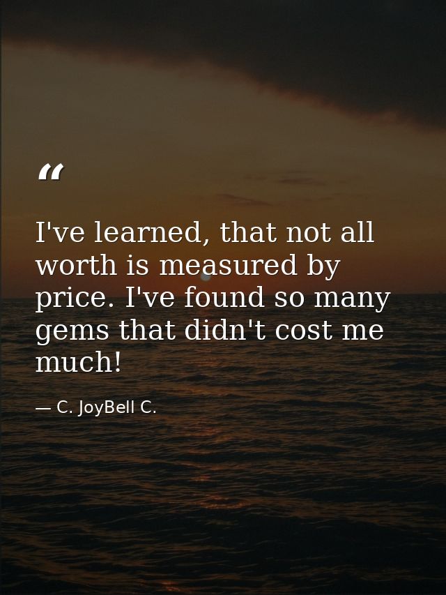 I've learned, that not all worth is measured by price. I've found so many gems that didn't cost me much! — C. JoyBell C.