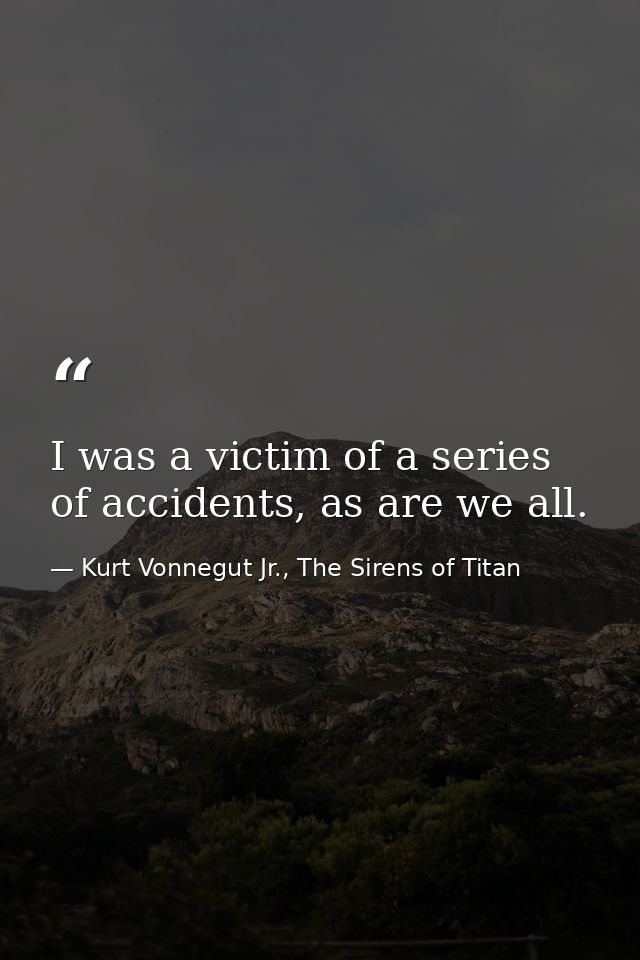 I was a victim of a series of accidents, as are we all. — Kurt Vonnegut Jr., The Sirens of Titan