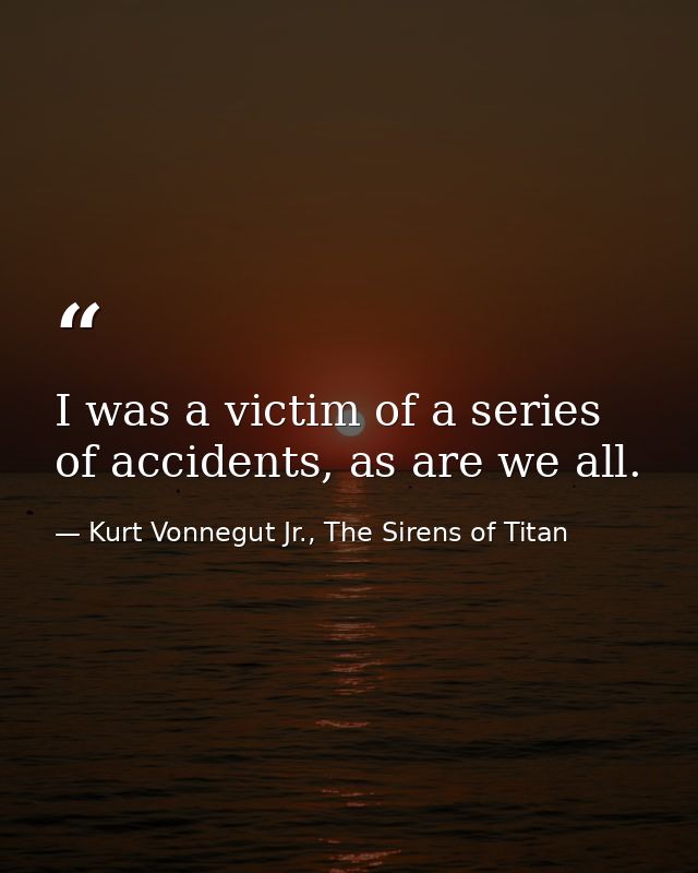 I was a victim of a series of accidents, as are we all. — Kurt Vonnegut Jr., The Sirens of Titan