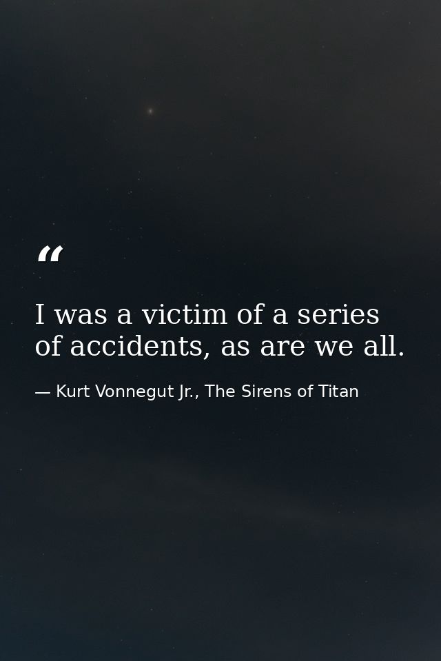 I was a victim of a series of accidents, as are we all. — Kurt Vonnegut Jr., The Sirens of Titan