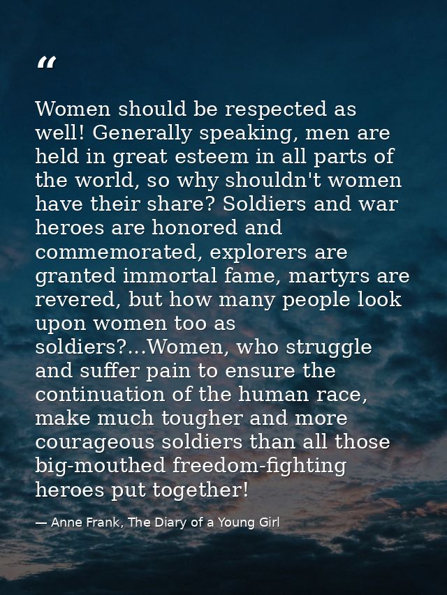 Women should be respected as well! Generally speaking, men are held in great esteem in all parts of the world, so why sh — Anne Frank, The Diary of a Young Girl
