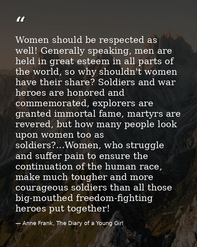 Women should be respected as well! Generally speaking, men are held in great esteem in all parts of the world, so why sh — Anne Frank, The Diary of a Young Girl