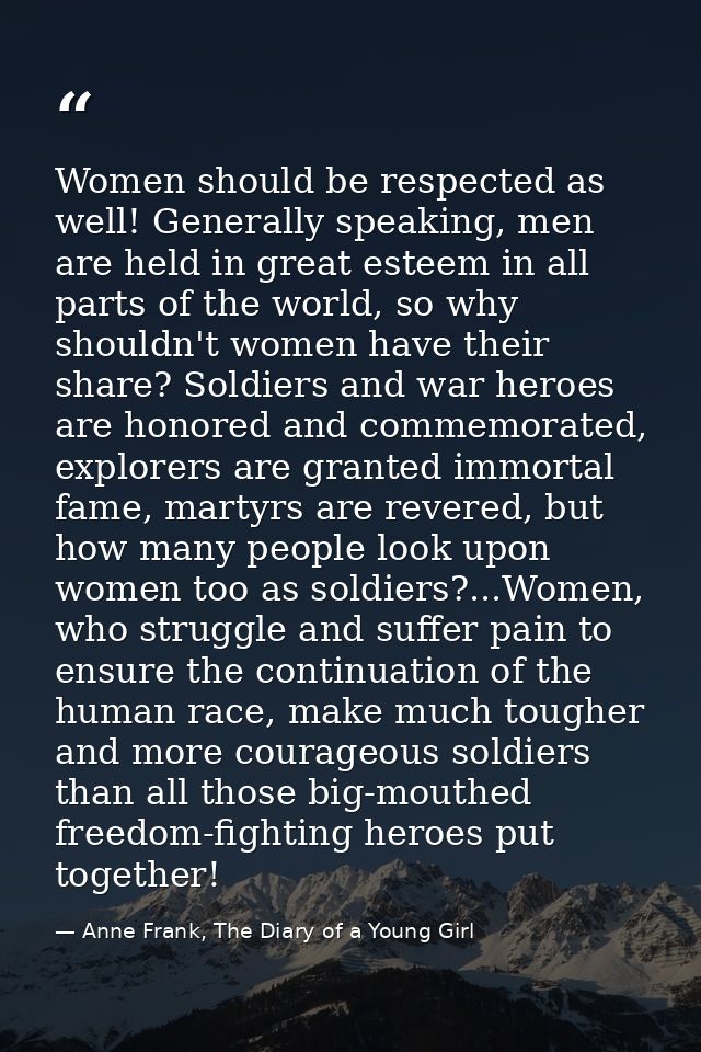 Women should be respected as well! Generally speaking, men are held in great esteem in all parts of the world, so why sh — Anne Frank, The Diary of a Young Girl