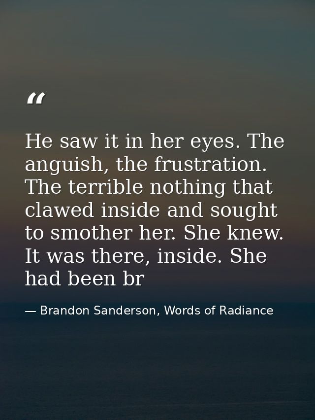 He saw it in her eyes. The anguish, the frustration. The terrible nothing that clawed inside and sought to smother her.  — Brandon Sanderson, Words of Radiance
