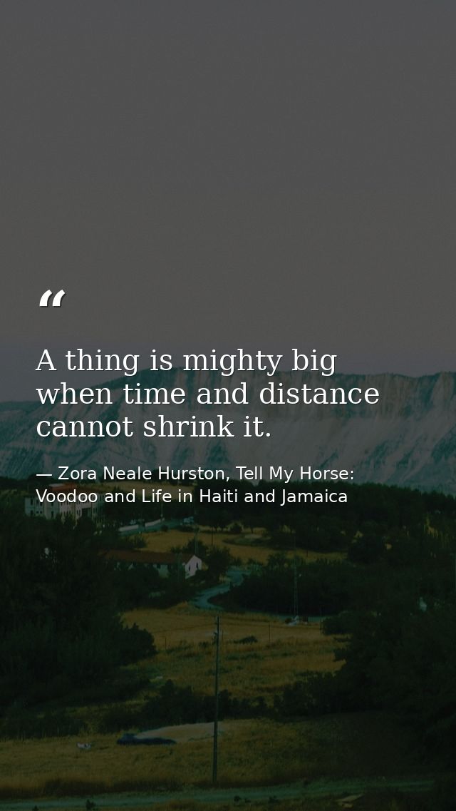 A thing is mighty big when time and distance cannot shrink it. — Zora Neale Hurston, Tell My Horse: Voodoo and Life in Haiti and Jamaica