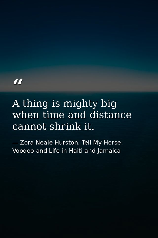 A thing is mighty big when time and distance cannot shrink it. — Zora Neale Hurston, Tell My Horse: Voodoo and Life in Haiti and Jamaica