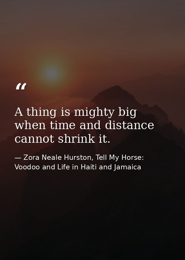A thing is mighty big when time and distance cannot shrink it. — Zora Neale Hurston, Tell My Horse: Voodoo and Life in Haiti and Jamaica
