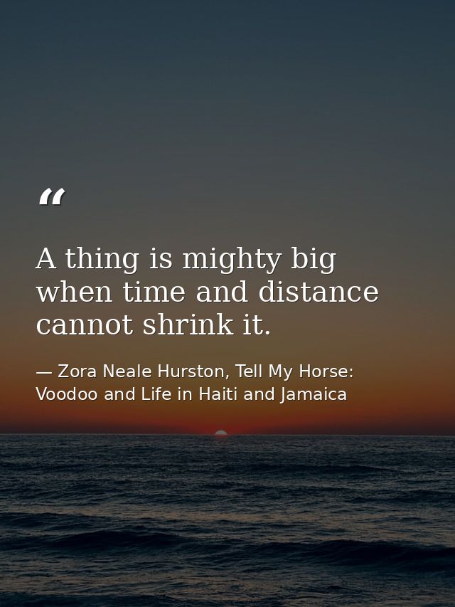 A thing is mighty big when time and distance cannot shrink it. — Zora Neale Hurston, Tell My Horse: Voodoo and Life in Haiti and Jamaica