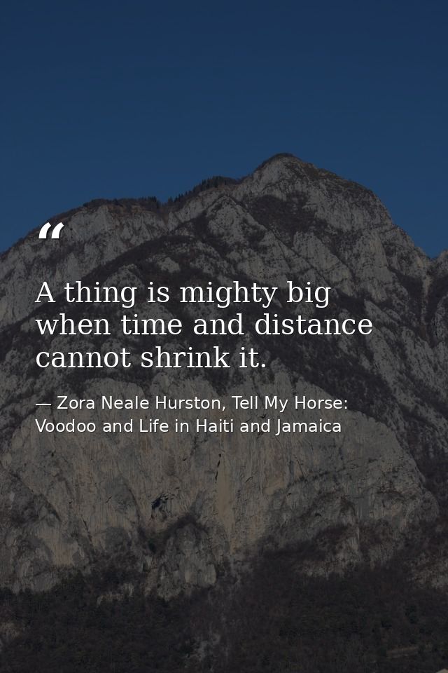 A thing is mighty big when time and distance cannot shrink it. — Zora Neale Hurston, Tell My Horse: Voodoo and Life in Haiti and Jamaica