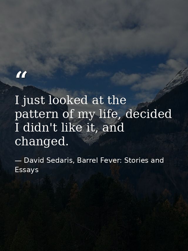 I just looked at the pattern of my life, decided I didn't like it, and changed. — David Sedaris, Barrel Fever: Stories and Essays