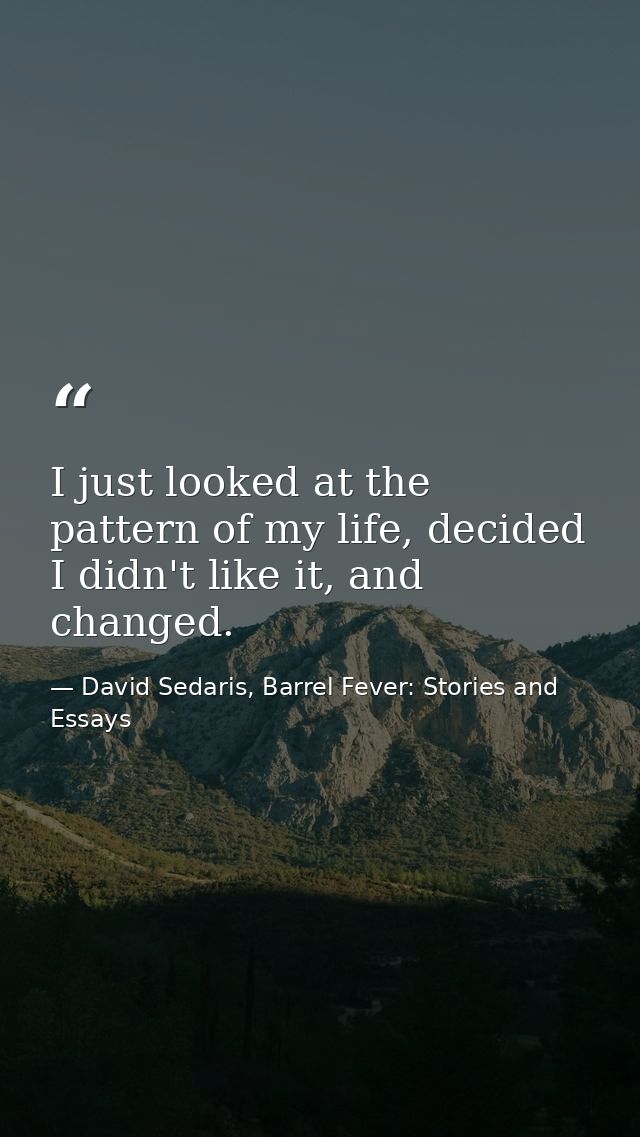 I just looked at the pattern of my life, decided I didn't like it, and changed. — David Sedaris, Barrel Fever: Stories and Essays