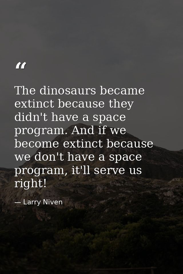 The dinosaurs became extinct because they didn't have a space program. And if we become extinct because we don't have a  — Larry Niven