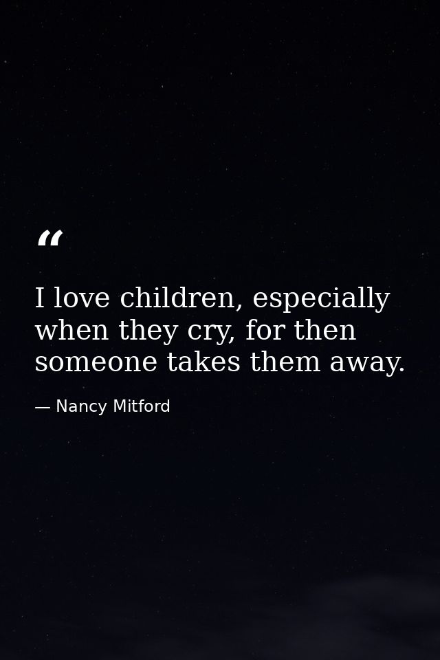 I love children, especially when they cry, for then someone takes them away. — Nancy Mitford