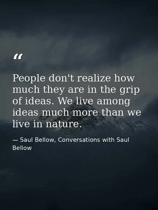 People don't realize how much they are in the grip of ideas. We live among ideas much more than we live in nature. — Saul Bellow, Conversations with Saul Bellow