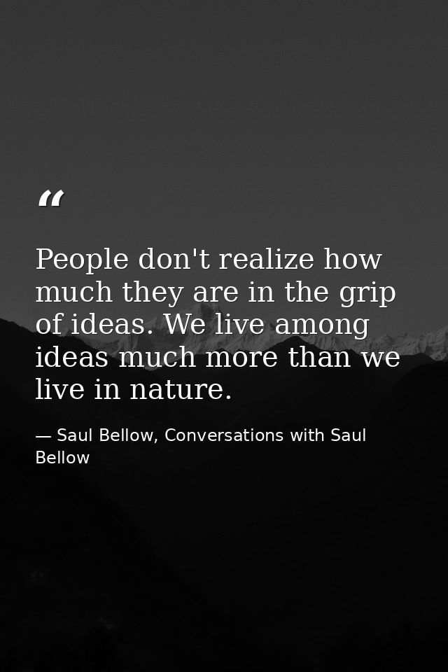 People don't realize how much they are in the grip of ideas. We live among ideas much more than we live in nature. — Saul Bellow, Conversations with Saul Bellow