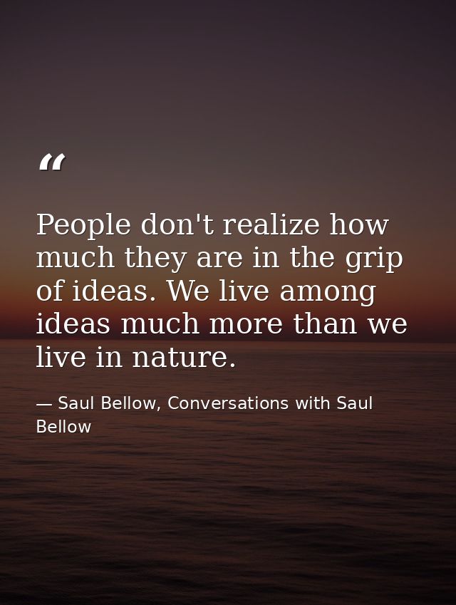 People don't realize how much they are in the grip of ideas. We live among ideas much more than we live in nature. — Saul Bellow, Conversations with Saul Bellow